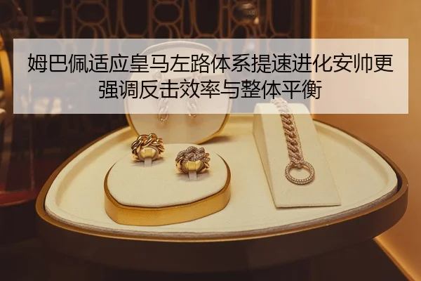 姆巴佩适应皇马左路体系提速进化安帅更强调反击效率与整体平衡