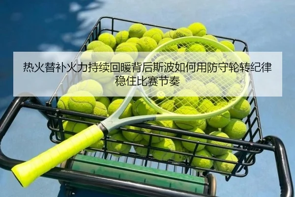 热火替补火力持续回暖背后斯波如何用防守轮转纪律稳住比赛节奏