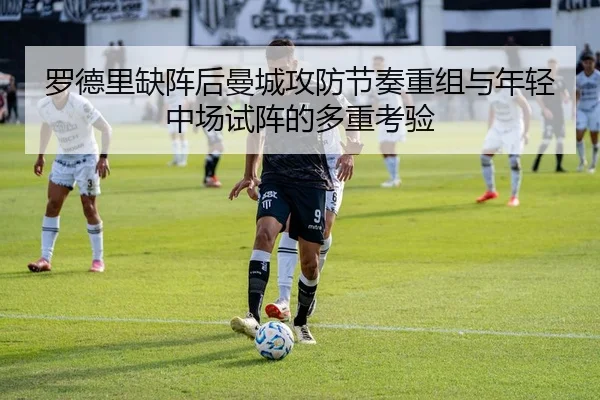 罗德里缺阵后曼城攻防节奏重组与年轻中场试阵的多重考验